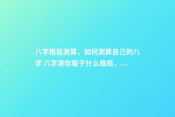 八字格局測算，如何測算自己的八字 八字測你屬于什么格局，八字預測常用格局有哪些